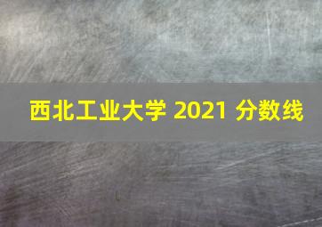 西北工业大学 2021 分数线